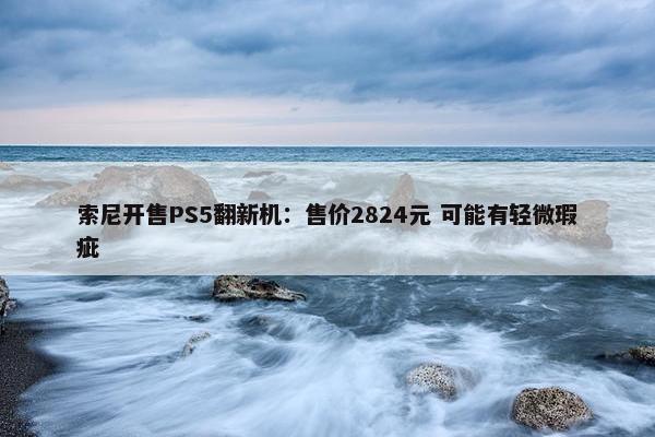 索尼开售PS5翻新机：售价2824元 可能有轻微瑕疵