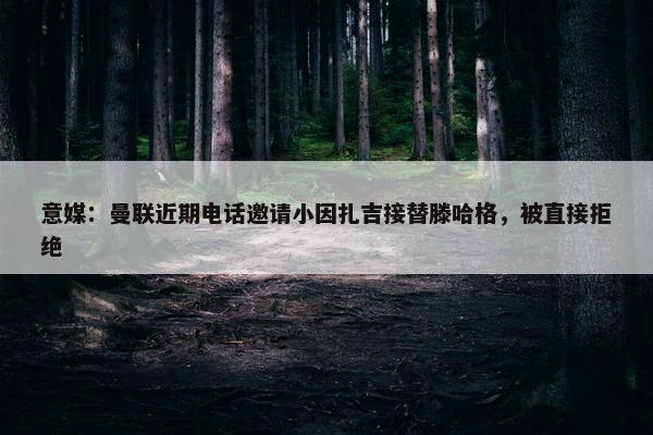 意媒：曼联近期电话邀请小因扎吉接替滕哈格，被直接拒绝