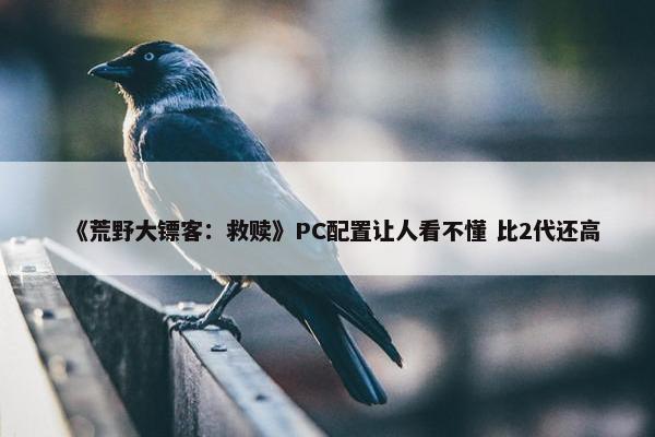 《荒野大镖客：救赎》PC配置让人看不懂 比2代还高