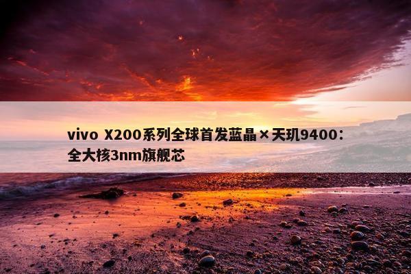 vivo X200系列全球首发蓝晶×天玑9400：全大核3nm旗舰芯