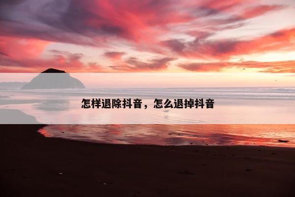 怎样退除抖音，怎么退掉抖音