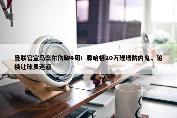 曼联官宣马奎尔伤缺4周！滕哈格20万建墙防内鬼，轮换让球员迷惑