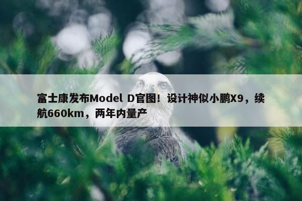 富士康发布Model D官图！设计神似小鹏X9，续航660km，两年内量产