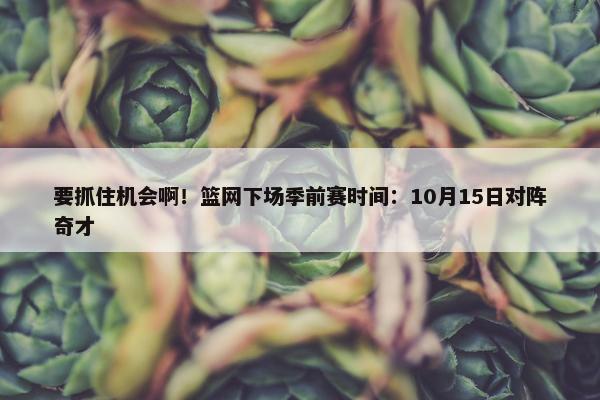 要抓住机会啊！篮网下场季前赛时间：10月15日对阵奇才