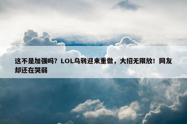 这不是加强吗？LOL乌鸦迎来重做，大招无限放！网友却还在哭弱