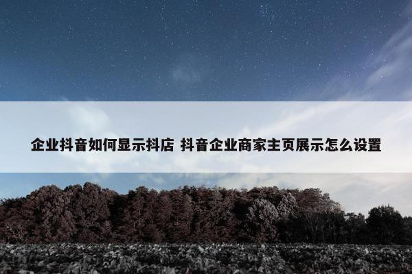 企业抖音如何显示抖店 抖音企业商家主页展示怎么设置