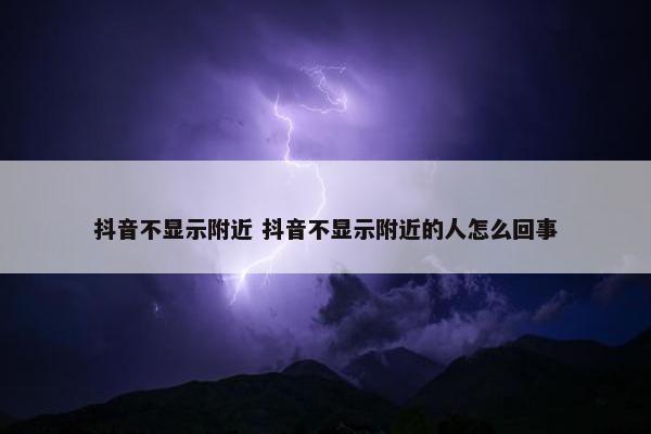 抖音不显示附近 抖音不显示附近的人怎么回事