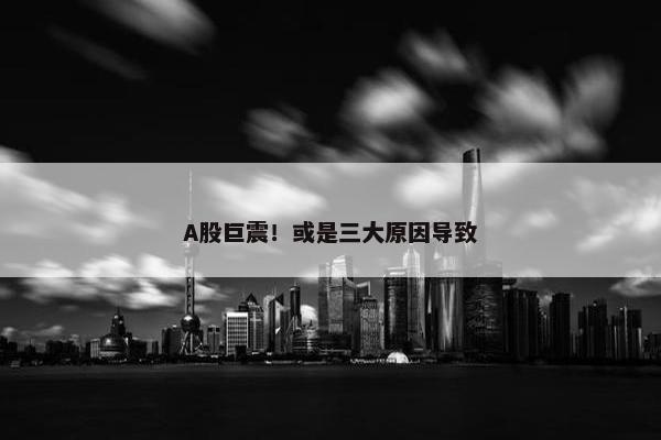 A股巨震！或是三大原因导致