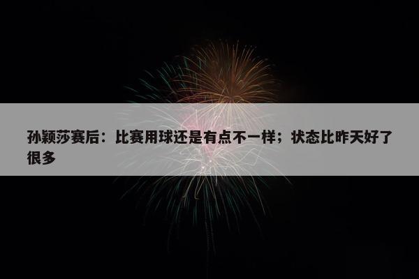 孙颖莎赛后：比赛用球还是有点不一样；状态比昨天好了很多