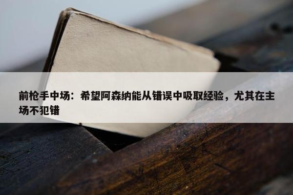 前枪手中场：希望阿森纳能从错误中吸取经验，尤其在主场不犯错