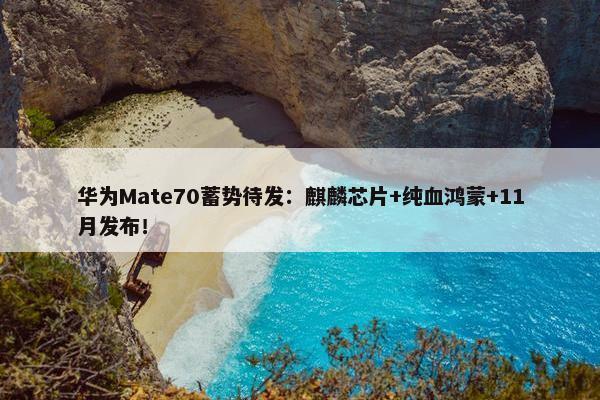 华为Mate70蓄势待发：麒麟芯片+纯血鸿蒙+11月发布！