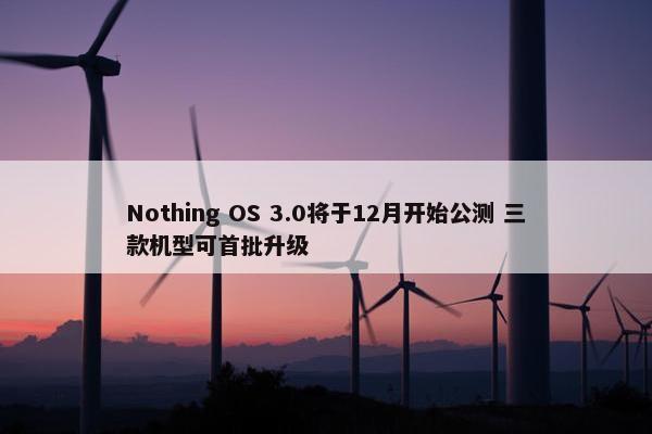 Nothing OS 3.0将于12月开始公测 三款机型可首批升级