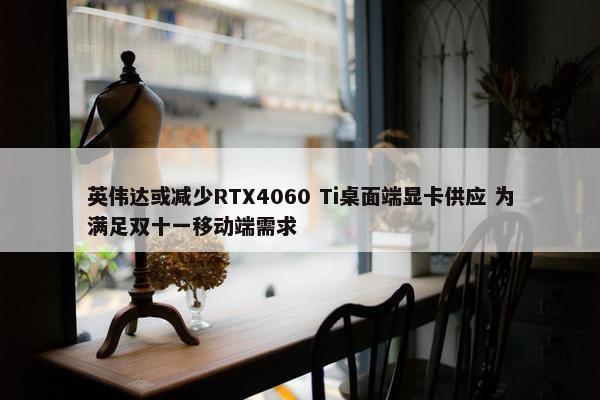 英伟达或减少RTX4060 Ti桌面端显卡供应 为满足双十一移动端需求