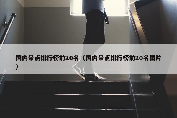 国内景点排行榜前20名（国内景点排行榜前20名图片）