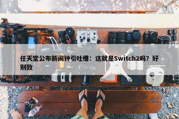 任天堂公布新闹钟引吐槽：这就是Switch2吗？好别致