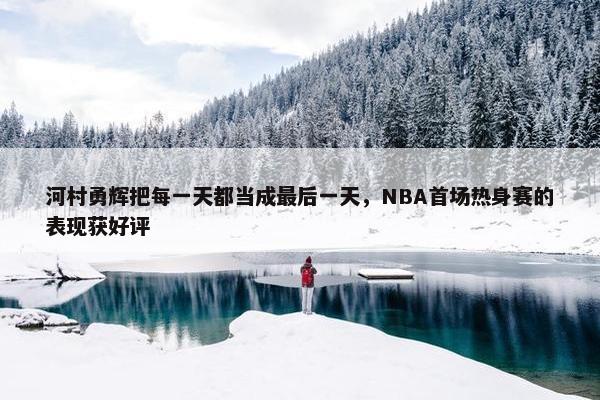 河村勇辉把每一天都当成最后一天，NBA首场热身赛的表现获好评