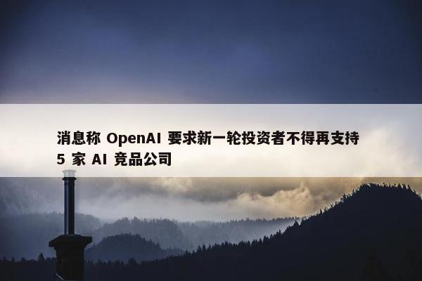 消息称 OpenAI 要求新一轮投资者不得再支持 5 家 AI 竞品公司