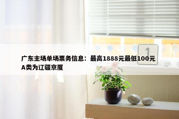 广东主场单场票务信息：最高1888元最低100元 A类为辽疆京厦