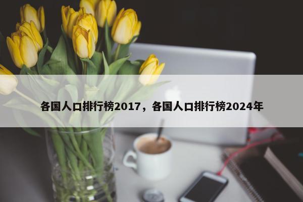 各国人口排行榜2017，各国人口排行榜2024年