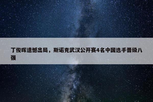 丁俊晖遗憾出局，斯诺克武汉公开赛4名中国选手晋级八强