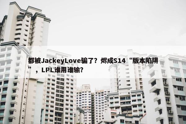 都被JackeyLove骗了？烬成S14“版本陷阱”，LPL谁用谁输？