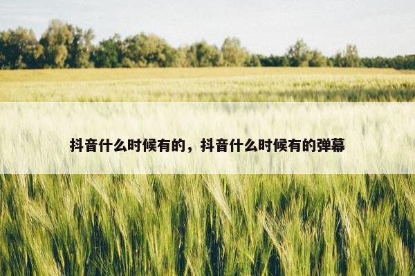 抖音什么时候有的，抖音什么时候有的弹幕