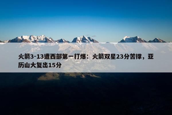 火箭3-13遭西部第一打爆：火箭双星23分苦撑，亚历山大复出15分