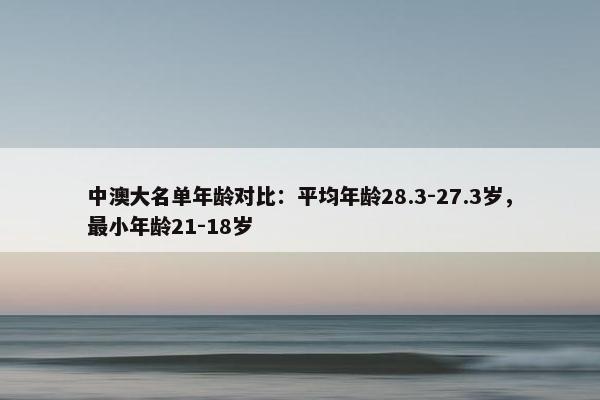 中澳大名单年龄对比：平均年龄28.3-27.3岁，最小年龄21-18岁