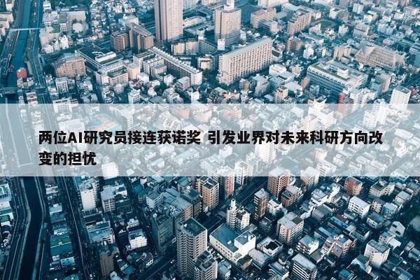 两位AI研究员接连获诺奖 引发业界对未来科研方向改变的担忧