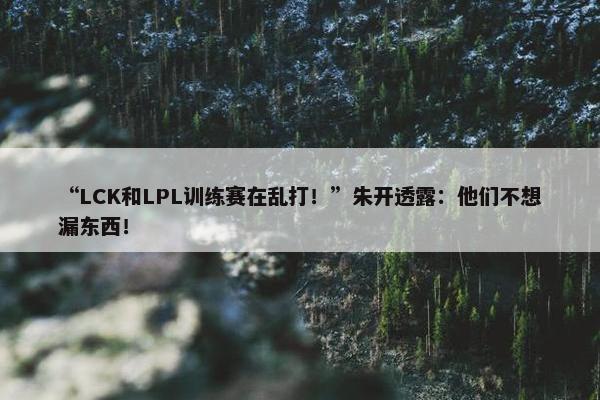 “LCK和LPL训练赛在乱打！”朱开透露：他们不想漏东西！