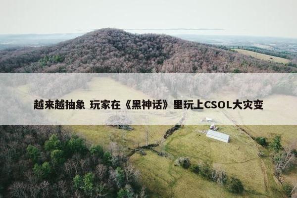 越来越抽象 玩家在《黑神话》里玩上CSOL大灾变