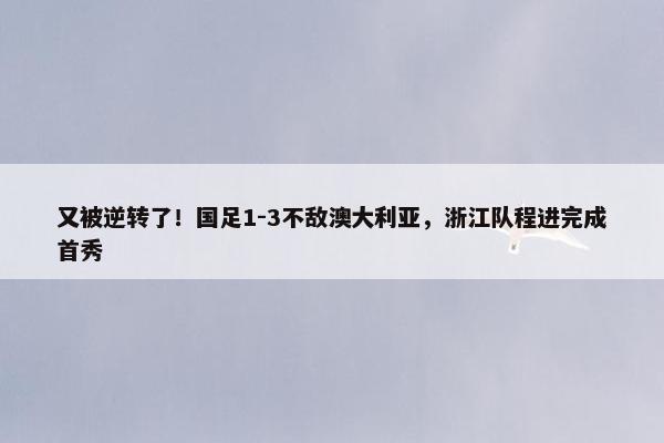 又被逆转了！国足1-3不敌澳大利亚，浙江队程进完成首秀