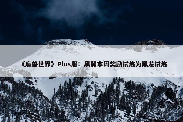 《魔兽世界》Plus服：黑翼本周奖励试炼为黑龙试炼