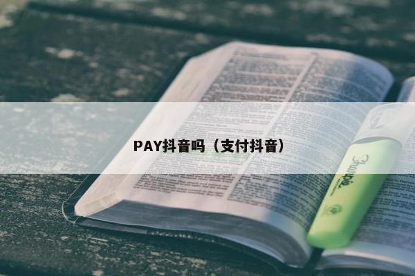 PAY抖音吗（支付抖音）