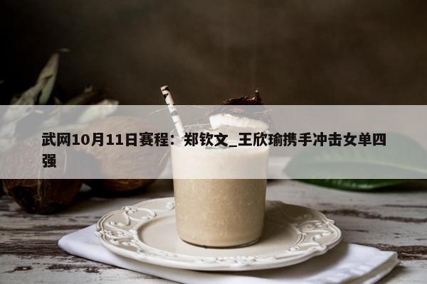 武网10月11日赛程：郑钦文_王欣瑜携手冲击女单四强