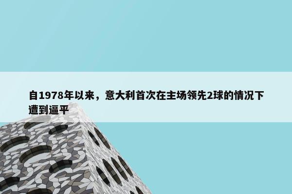 自1978年以来，意大利首次在主场领先2球的情况下遭到逼平