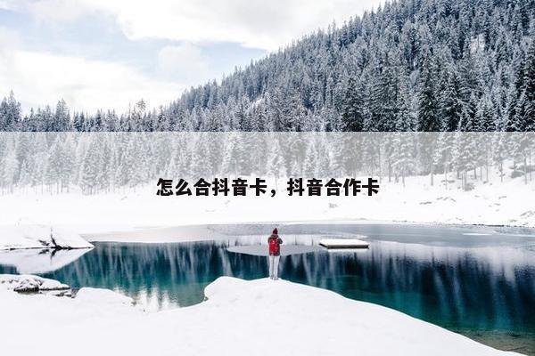 怎么合抖音卡，抖音合作卡