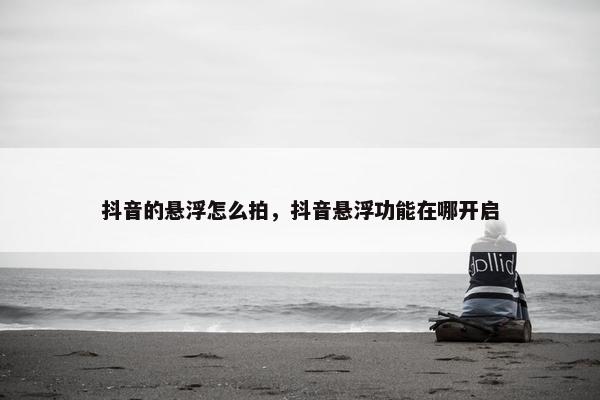 抖音的悬浮怎么拍，抖音悬浮功能在哪开启