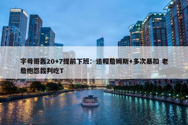 字母哥轰20+7提前下班：追帽詹姆斯+多次暴扣 老詹抱怨裁判吃T