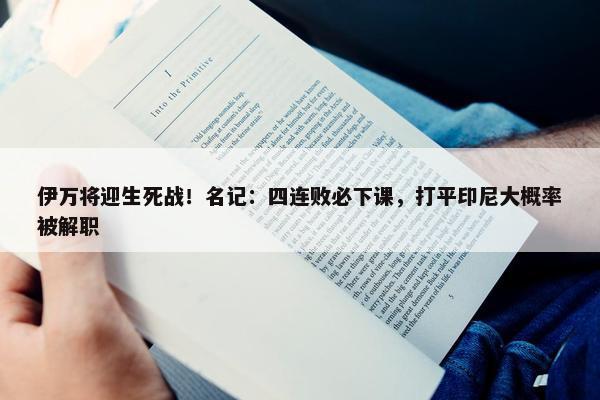 伊万将迎生死战！名记：四连败必下课，打平印尼大概率被解职