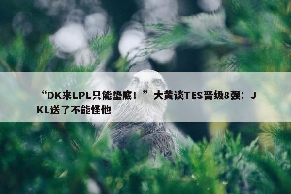 “DK来LPL只能垫底！”大黄谈TES晋级8强：JKL送了不能怪他