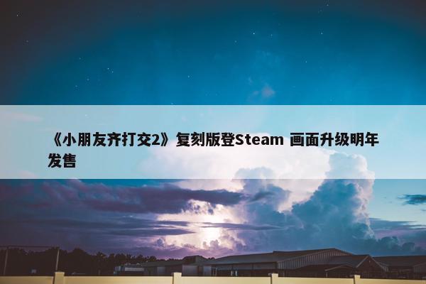 《小朋友齐打交2》复刻版登Steam 画面升级明年发售