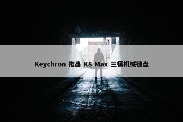 Keychron 推出 K8 Max 三模机械键盘