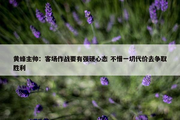 黄蜂主帅：客场作战要有强硬心态 不惜一切代价去争取胜利