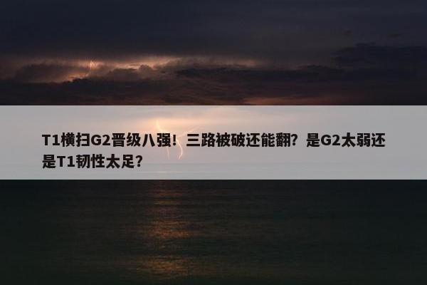 T1横扫G2晋级八强！三路被破还能翻？是G2太弱还是T1韧性太足？