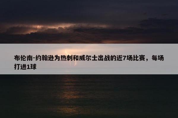 布伦南-约翰逊为热刺和威尔士出战的近7场比赛，每场打进1球