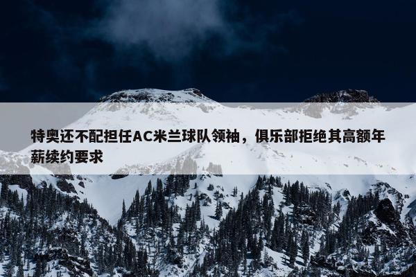 特奥还不配担任AC米兰球队领袖，俱乐部拒绝其高额年薪续约要求