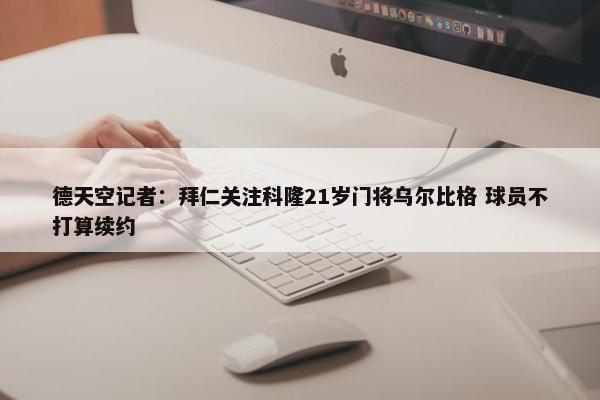 德天空记者：拜仁关注科隆21岁门将乌尔比格 球员不打算续约