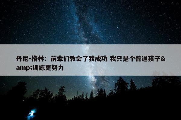 丹尼-格林：前辈们教会了我成功 我只是个普通孩子&训练更努力