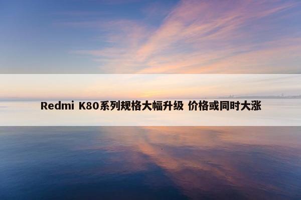 Redmi K80系列规格大幅升级 价格或同时大涨